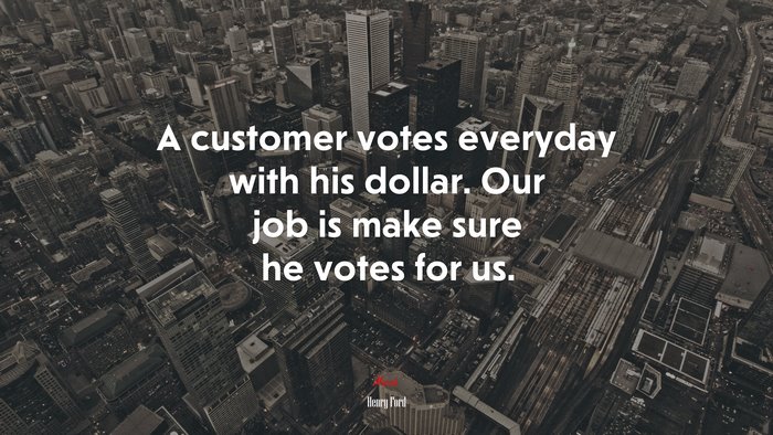 A customer votes everyday with his dollar. Our job is make sure he votes for us. | Henry Ford quote