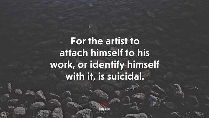 For the artist to attach himself to his work, or identify himself with it, is suicidal. | Henry Miller quote