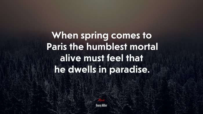 When spring comes to Paris the humblest mortal alive must feel that he dwells in paradise. | Henry Miller quote
