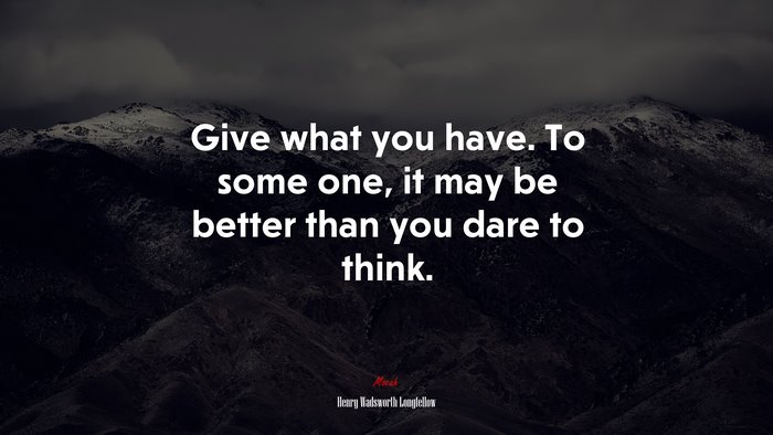 Give what you have. To some one, it may be better than you dare to think. | Henry Wadsworth Longfellow quote