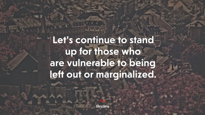 Let’s continue to stand up for those who are vulnerable to being left out or marginalized. | Hillary Clinton quote
