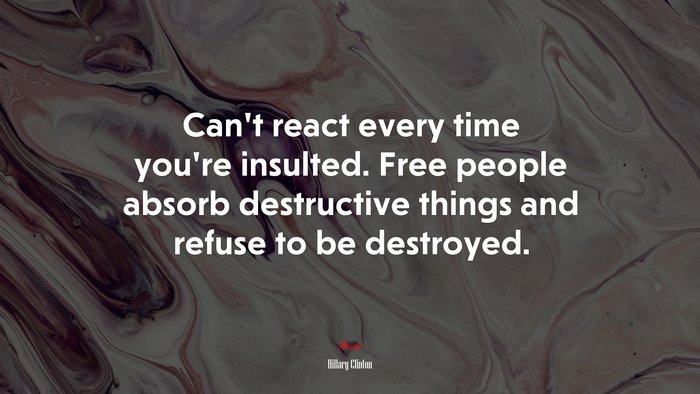 Can’t react every time you’re insulted. Free people absorb destructive things and refuse to be destroyed. | Hillary Clinton quote