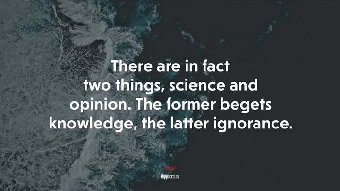 There are in fact two things, science and opinion. The former begets knowledge, the latter ignorance. | Hippocrates quote