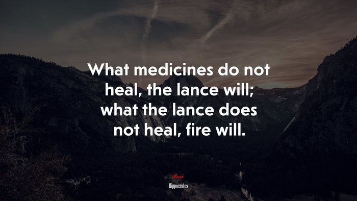 What medicines do not heal, the lance will; what the lance does not heal, fire will. | Hippocrates quote
