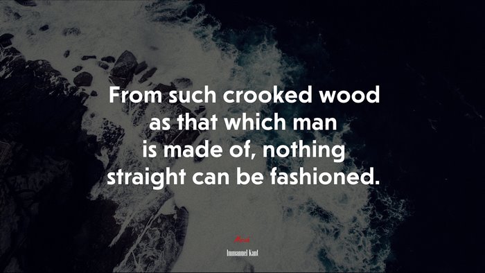 From such crooked wood as that which man is made of, nothing straight can be fashioned. | Immanuel Kant quote