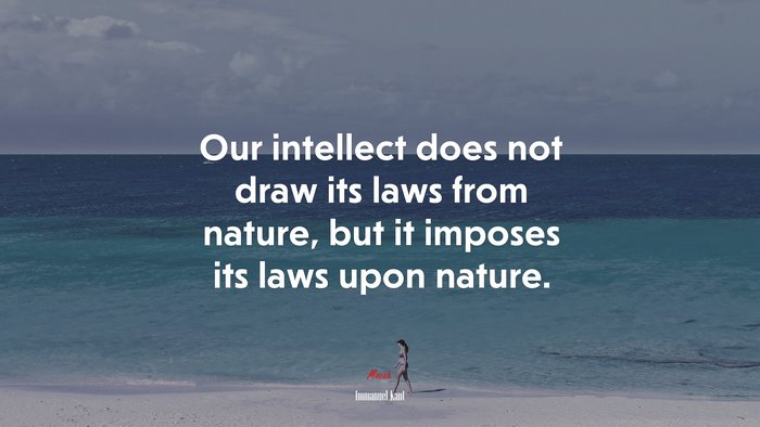 Our intellect does not draw its laws from nature, but it imposes its laws upon nature. | Immanuel Kant quote