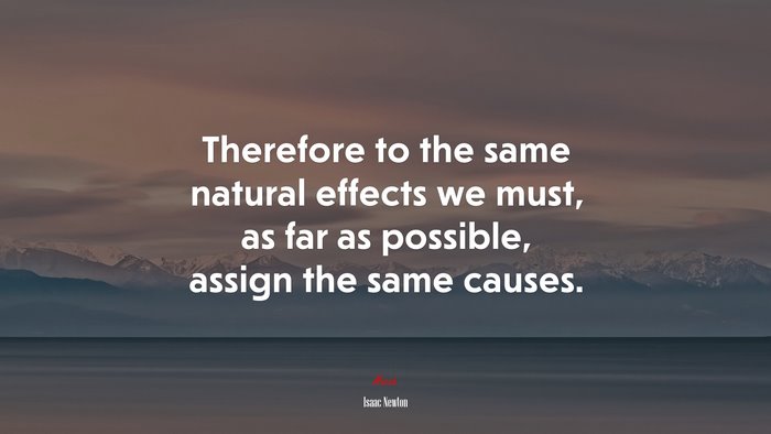 Therefore to the same natural effects we must, as far as possible, assign the same causes. | Isaac Newton quote