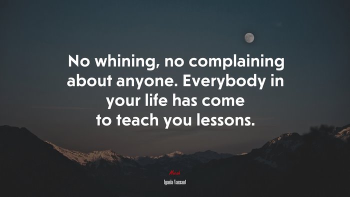 No whining, no complaining about anyone. Everybody in your life has come to teach you lessons. | Iyanla Vanzant quote