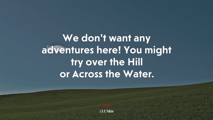 We don’t want any adventures here! You might try over the Hill or Across the Water. | J. R. R. Tolkien quote