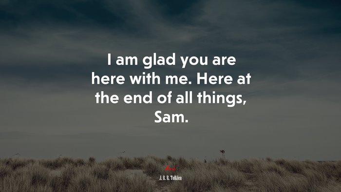 I am glad you are here with me. Here at the end of all things, Sam. | J. R. R. Tolkien quote