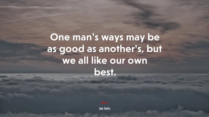 One man’s ways may be as good as another’s, but we all like our own best. | Jane Austen quote