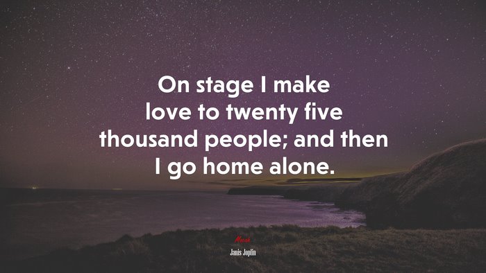 On stage I make love to twenty five thousand people; and then I go home alone. | Janis Joplin quote