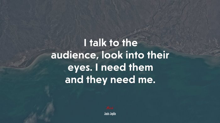 I talk to the audience, look into their eyes. I need them and they need me. | Janis Joplin quote