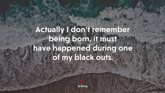Actually I don’t remember being born, it must have happened during one of my black outs. | Jim Morrison quote