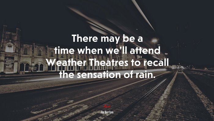 There may be a time when we’ll attend Weather Theatres to recall the sensation of rain. | Jim Morrison quote