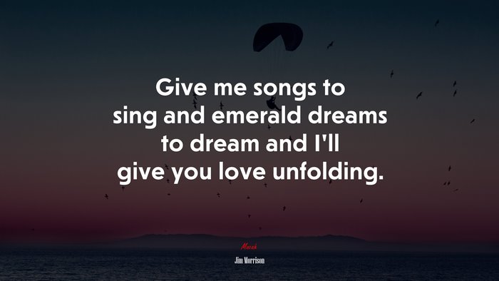 Give me songs to sing and emerald dreams to dream and I’ll give you love unfolding. | Jim Morrison quote