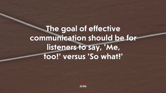The goal of effective communication should be for listeners to say, ‘Me, too!’ versus ‘So what?’ | Jim Rohn quote