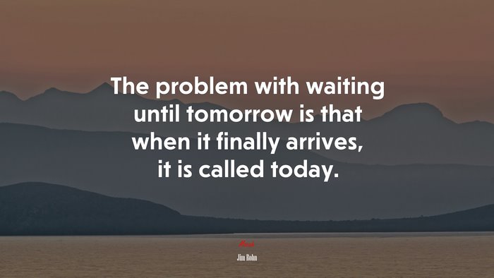 The problem with waiting until tomorrow is that when it finally arrives, it is called today. | Jim Rohn quote