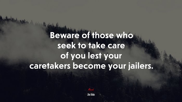 Beware of those who seek to take care of you lest your caretakers become your jailers. | Jim Rohn quote