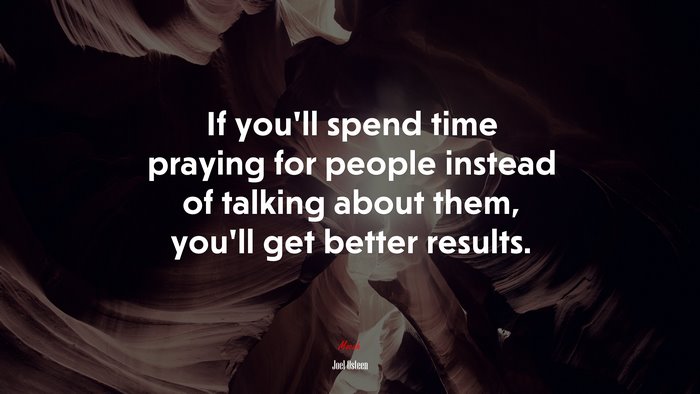 If you’ll spend time praying for people instead of talking about them, you’ll get better results. | Joel Osteen quote
