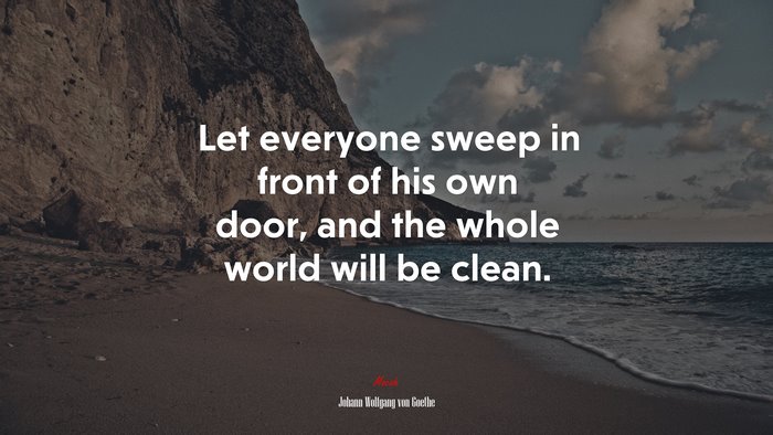 Let everyone sweep in front of his own door, and the whole world will be clean. | Johann Wolfgang von Goethe quote