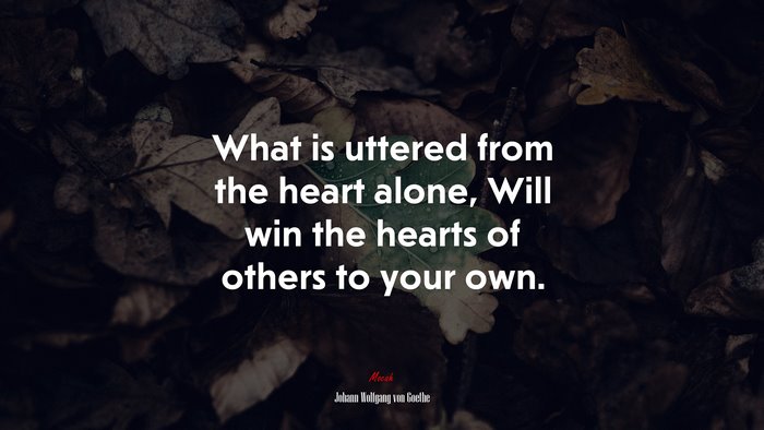 What is uttered from the heart alone, Will win the hearts of others to your own. | Johann Wolfgang von Goethe quote