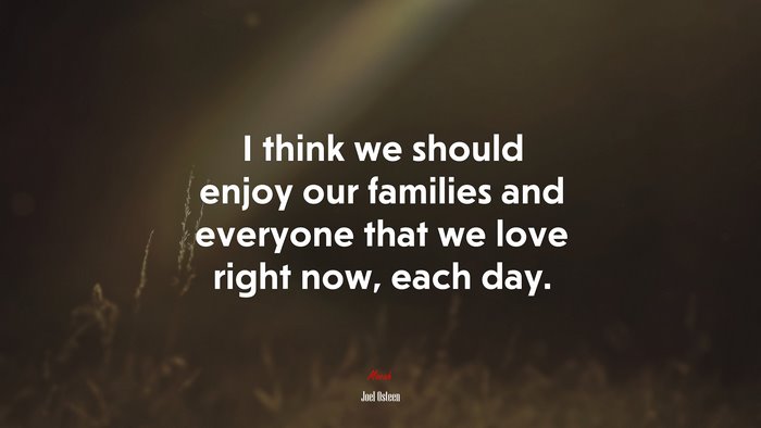 I think we should enjoy our families and everyone that we love right now, each day. | Joel Osteen quote