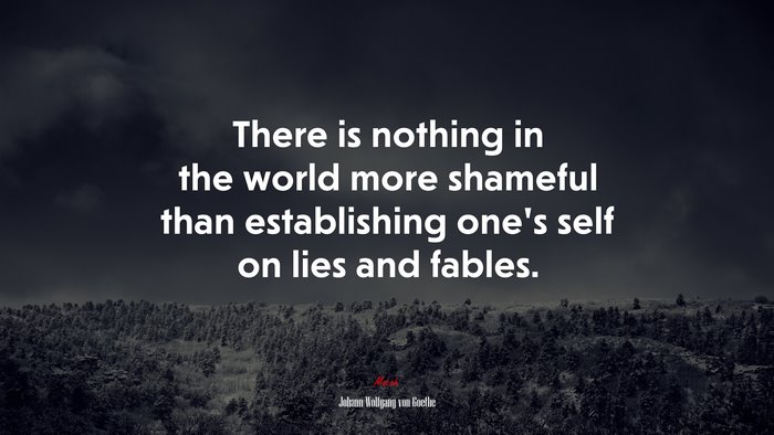 There is nothing in the world more shameful than establishing one’s self on lies and fables. | Johann Wolfgang von Goethe quote