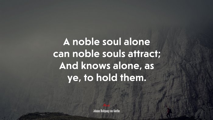 A noble soul alone can noble souls attract; And knows alone, as ye, to hold them. | Johann Wolfgang von Goethe quote