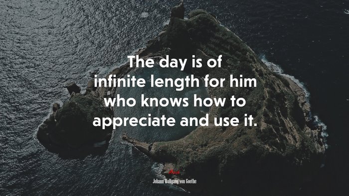 The day is of infinite length for him who knows how to appreciate and use it. | Johann Wolfgang von Goethe quote