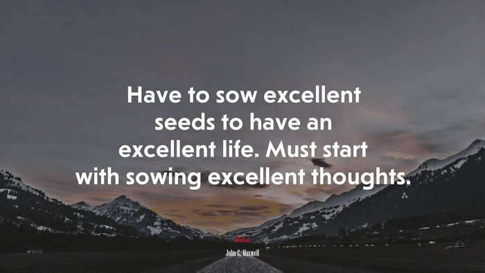 Have to sow excellent seeds to have an excellent life. Must start with sowing excellent thoughts. | John C. Maxwell quote