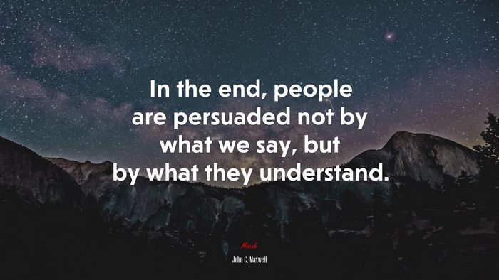In the end, people are persuaded not by what we say, but by what they understand. | John C. Maxwell quote