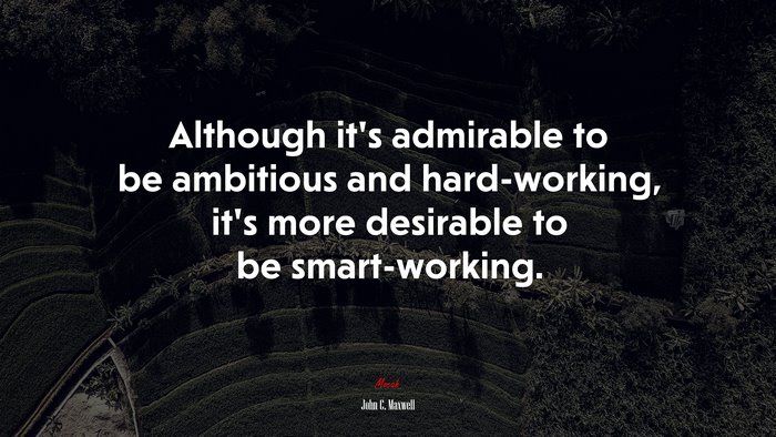 Although it’s admirable to be ambitious and hard-working, it’s more desirable to be smart-working. | John C. Maxwell quote