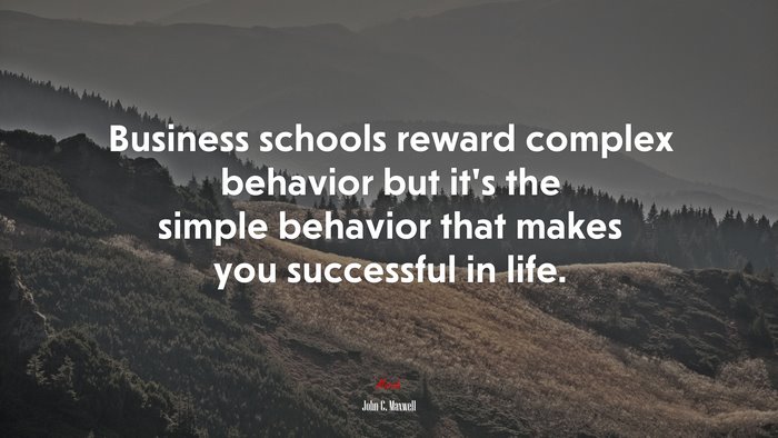 Business schools reward complex behavior but it’s the simple behavior that makes you successful in life. | John C. Maxwell quote