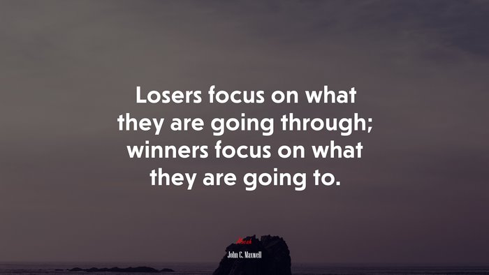 Losers focus on what they are going through; winners focus on what they are going to. | John C. Maxwell quote