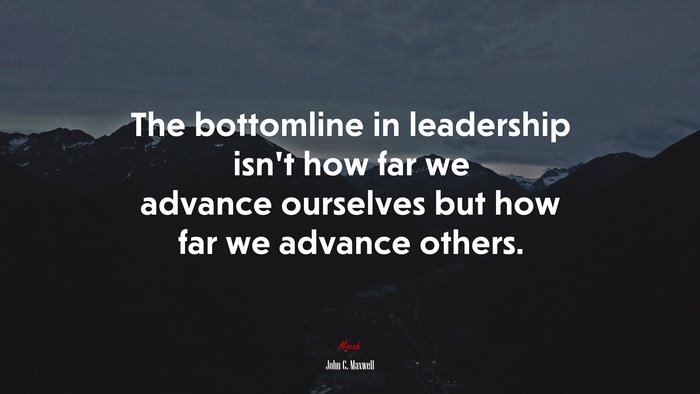 The bottomline in leadership isn’t how far we advance ourselves but how far we advance others. | John C. Maxwell quote