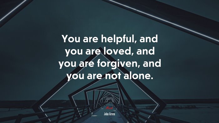 You are helpful, and you are loved, and you are forgiven, and you are not alone. | John Green quote