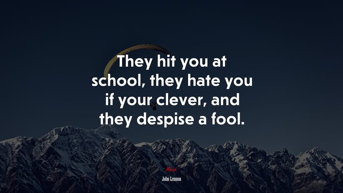 They hit you at school, they hate you if your clever, and they despise a fool. | John Lennon quote