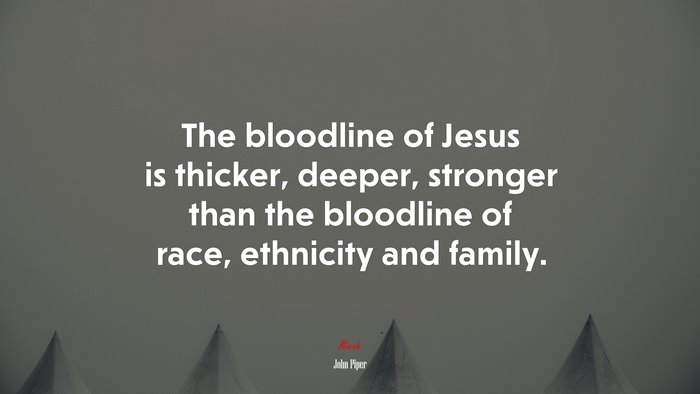 The bloodline of Jesus is thicker, deeper, stronger than the bloodline of race, ethnicity and family. | John Piper quote
