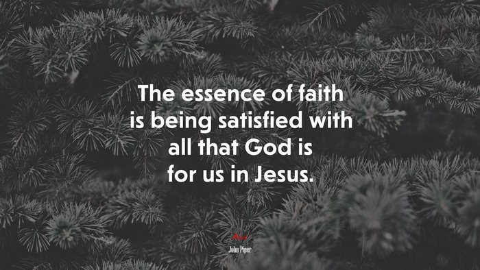 The essence of faith is being satisfied with all that God is for us in Jesus. | John Piper quote