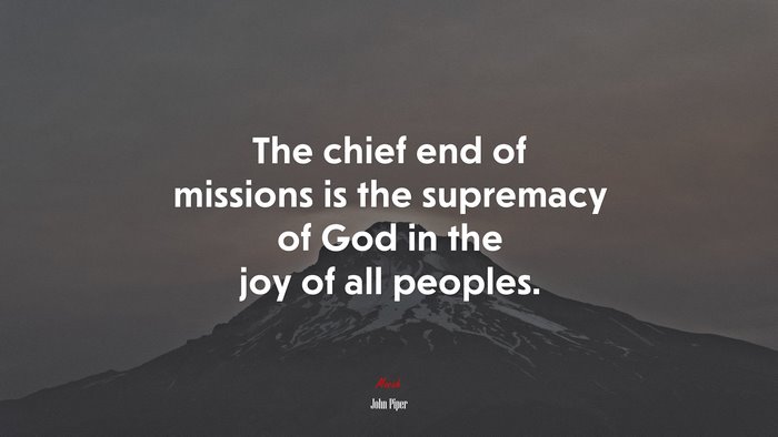 The chief end of missions is the supremacy of God in the joy of all peoples. | John Piper quote