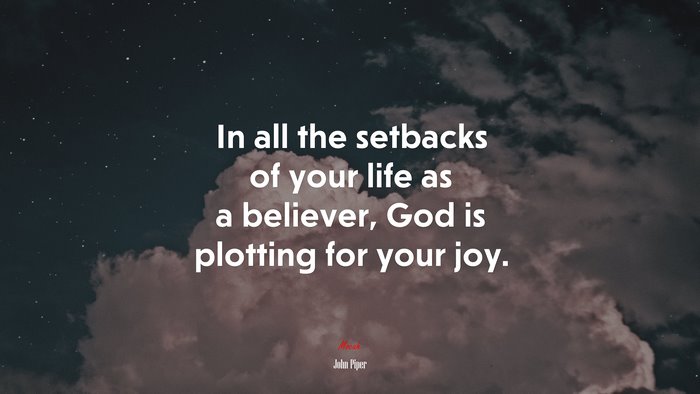 In all the setbacks of your life as a believer, God is plotting for your joy. | John Piper quote