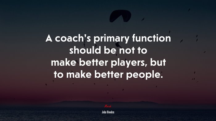 A coach’s primary function should be not to make better players, but to make better people. | John Wooden quote