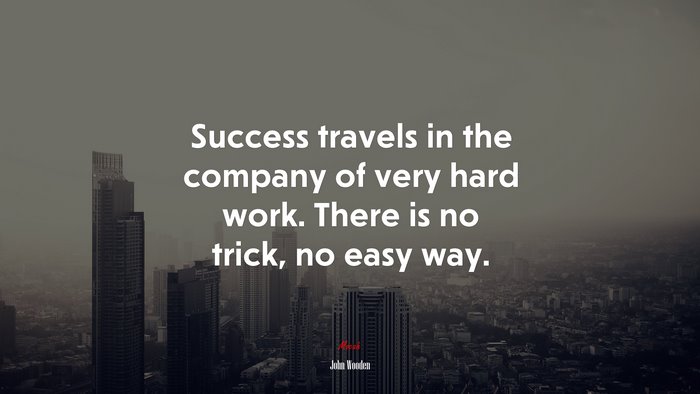 Success travels in the company of very hard work. There is no trick, no easy way. | John Wooden quote