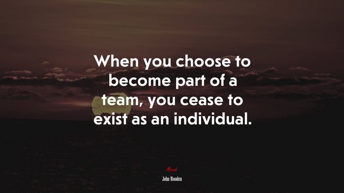 When you choose to become part of a team, you cease to exist as an individual. | John Wooden quote