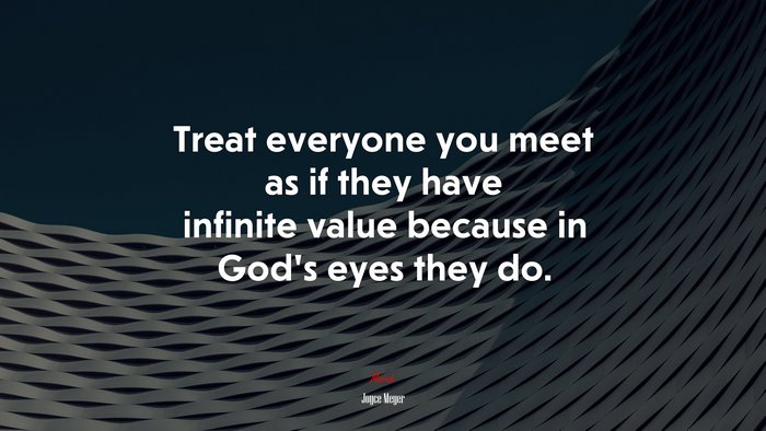 Treat everyone you meet as if they have infinite value because in God’s eyes they do. | Joyce Meyer quote