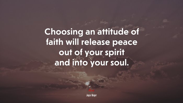 Choosing an attitude of faith will release peace out of your spirit and into your soul. | Joyce Meyer quote