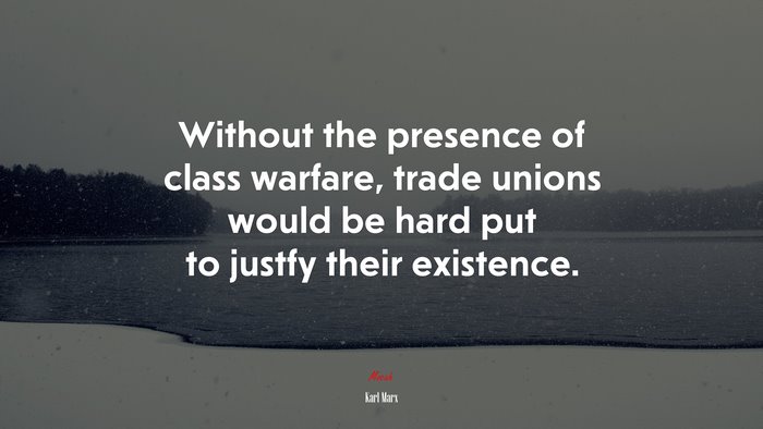 Without the presence of class warfare, trade unions would be hard put to justfy their existence. | Karl Marx quote