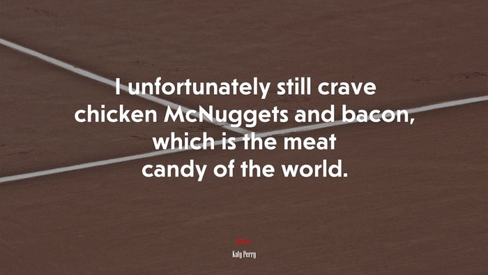 I unfortunately still crave chicken McNuggets and bacon, which is the meat candy of the world. | Katy Perry quote