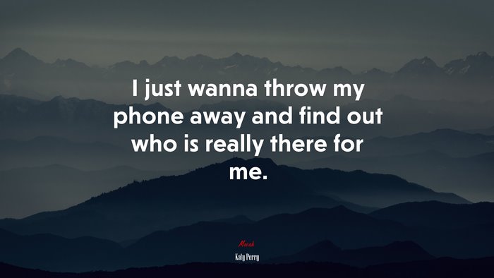 I just wanna throw my phone away and find out who is really there for me. | Katy Perry quote